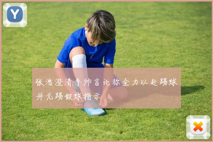 张浩澄清李帅言论称全力以赴踢球并无踢假球指示