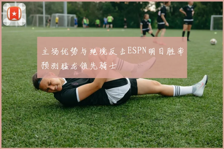 主场优势与绝境反击ESPN明日胜率预测猛龙领先骑士