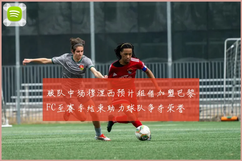 狼队中场穆涅西预计租借加盟巴黎FC至赛季结束助力球队争夺荣誉