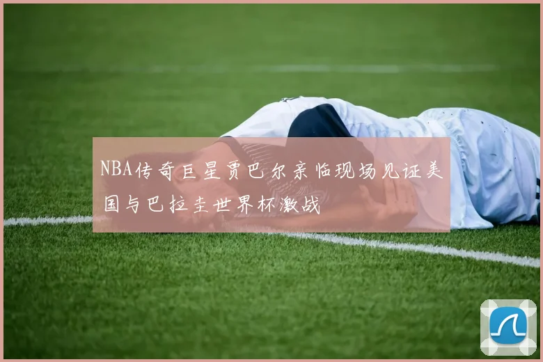 NBA传奇巨星贾巴尔亲临现场见证美国与巴拉圭世界杯激战