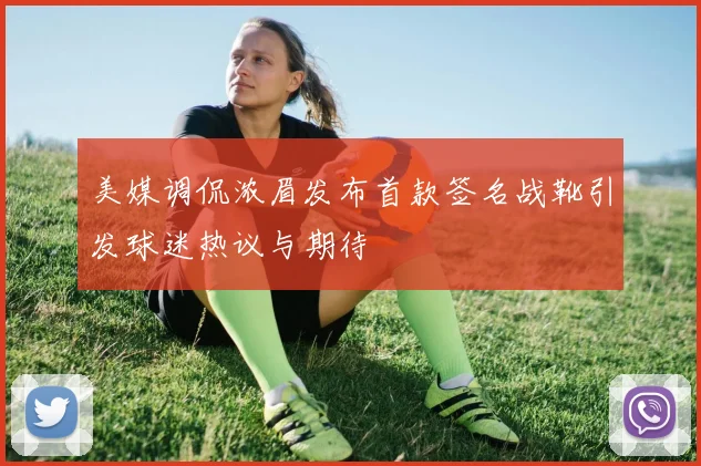 美媒调侃浓眉发布首款签名战靴引发球迷热议与期待