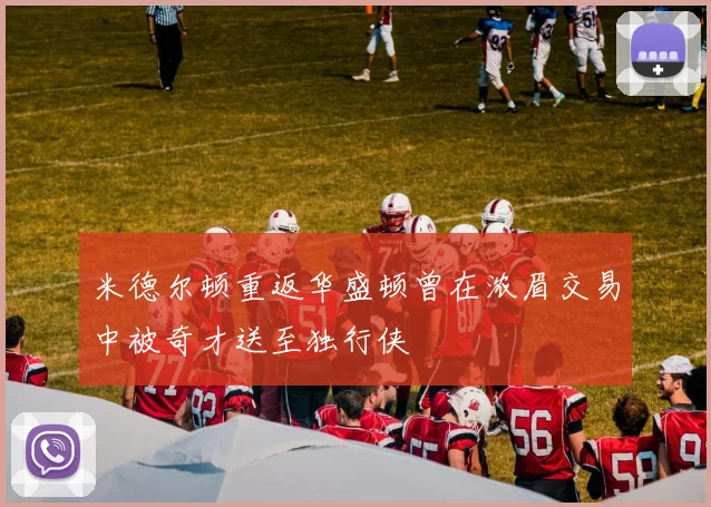 米德尔顿重返华盛顿曾在浓眉交易中被奇才送至独行侠