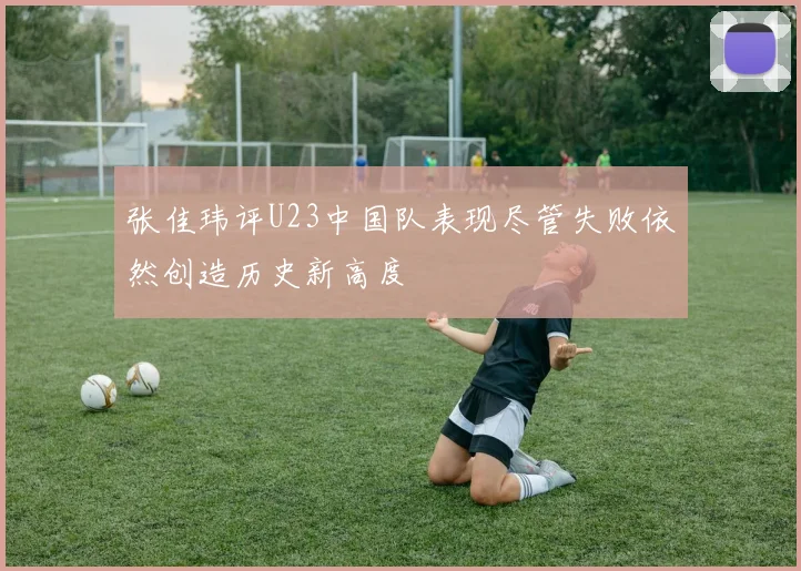 张佳玮评U23中国队表现尽管失败依然创造历史新高度