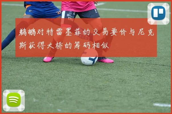 鹈鹕对特雷墨菲的交易要价与尼克斯获得大桥的筹码相似