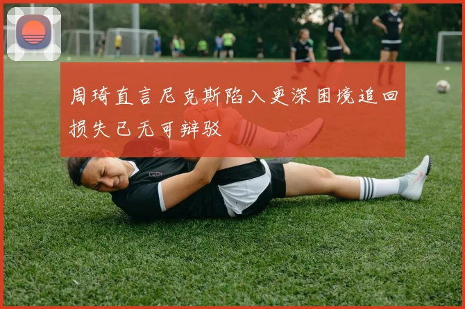 周琦直言尼克斯陷入更深困境追回损失已无可辩驳