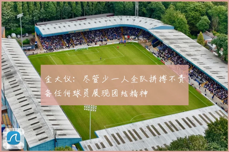 金大仪：尽管少一人全队拼搏不责备任何球员展现团结精神