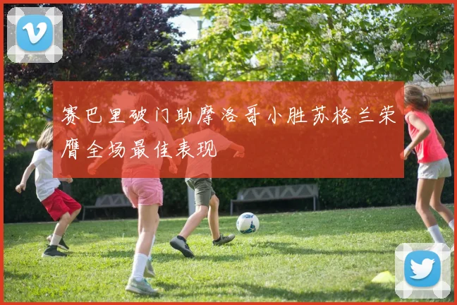 赛巴里破门助摩洛哥小胜苏格兰荣膺全场最佳表现
