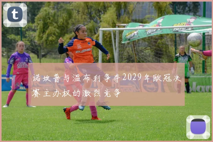 诺坎普与温布利争夺2029年欧冠决赛主办权的激烈竞争