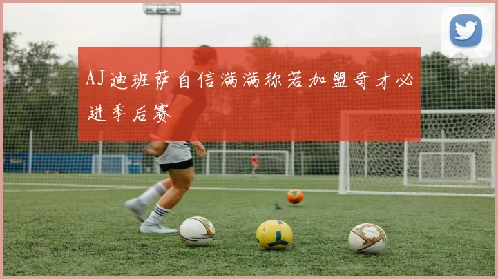 AJ迪班萨自信满满称若加盟奇才必进季后赛