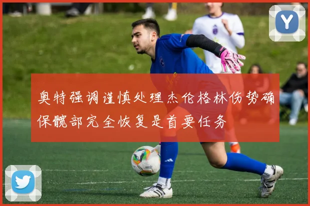 奥特强调谨慎处理杰伦格林伤势确保髋部完全恢复是首要任务