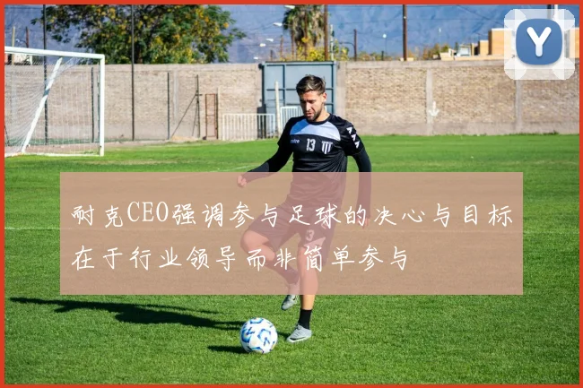 耐克CEO强调参与足球的决心与目标在于行业领导而非简单参与
