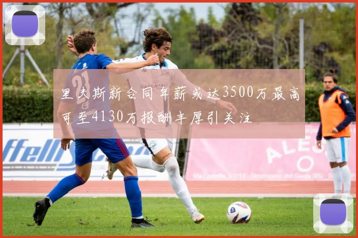 里夫斯新合同年薪或达3500万最高可至4130万报酬丰厚引关注