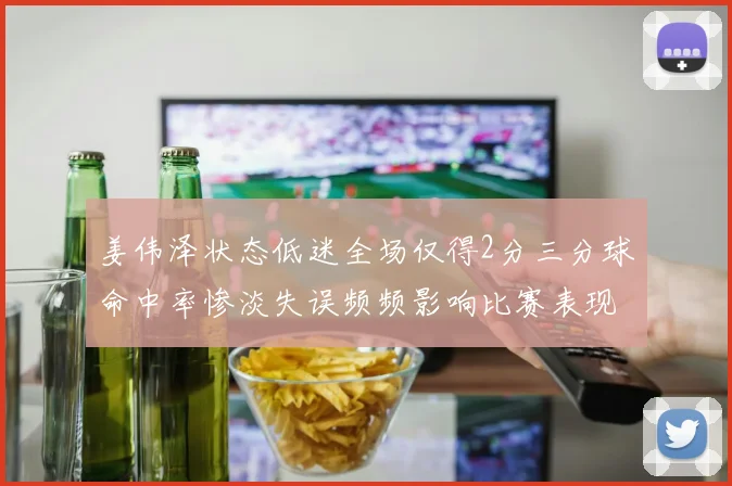姜伟泽状态低迷全场仅得2分三分球命中率惨淡失误频频影响比赛表现