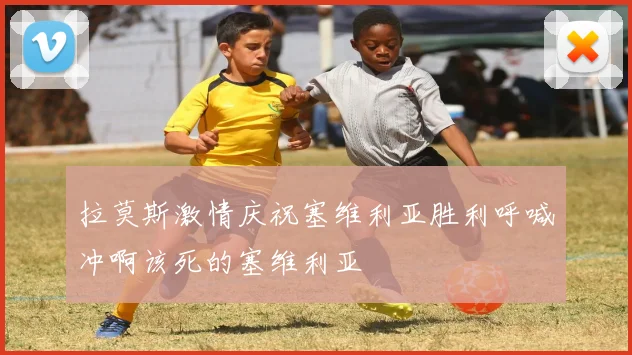 拉莫斯激情庆祝塞维利亚胜利呼喊冲啊该死的塞维利亚