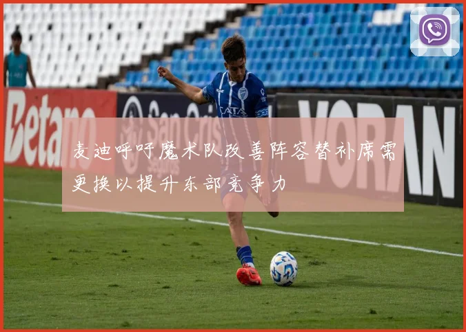 麦迪呼吁魔术队改善阵容替补席需更换以提升东部竞争力