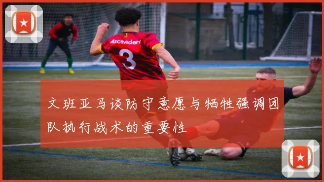 文班亚马谈防守意愿与牺牲强调团队执行战术的重要性