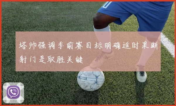 塔帅强调季前赛目标明确适时果断射门是取胜关键