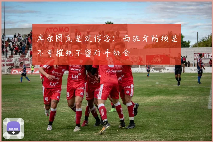 库尔图瓦坚定信念：西班牙防线坚不可摧绝不留对手机会