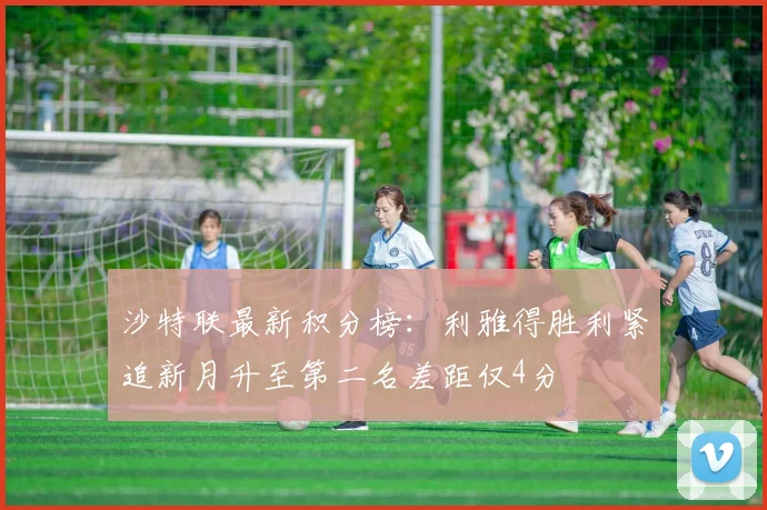 沙特联最新积分榜：利雅得胜利紧追新月升至第二名差距仅4分