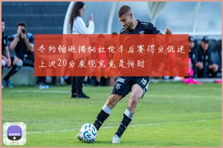乔约翰逊揭秘杜伦季后赛得分低迷上次20分表现究竟是何时