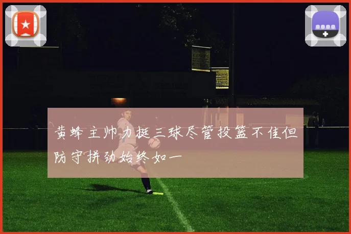 黄蜂主帅力挺三球尽管投篮不佳但防守拼劲始终如一