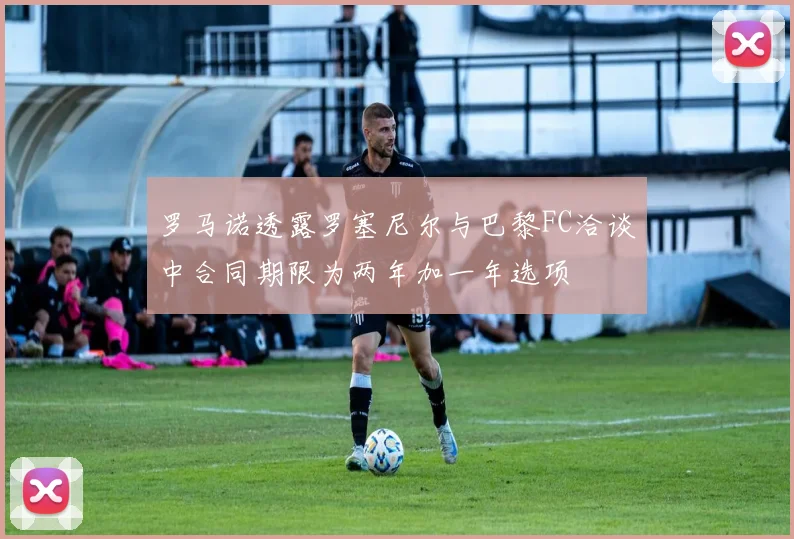 罗马诺透露罗塞尼尔与巴黎FC洽谈中合同期限为两年加一年选项