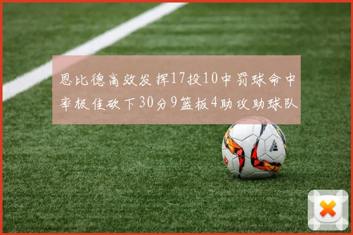 恩比德高效发挥17投10中罚球命中率极佳砍下30分9篮板4助攻助球队获胜