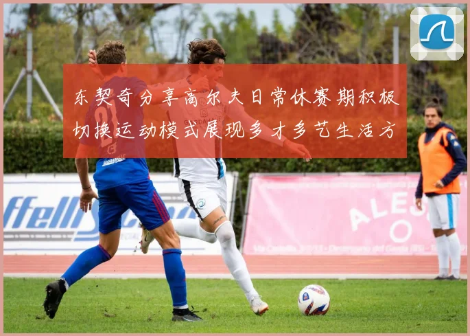 东契奇分享高尔夫日常休赛期积极切换运动模式展现多才多艺生活方式