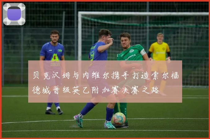 贝克汉姆与内维尔携手打造索尔福德城晋级英乙附加赛决赛之路