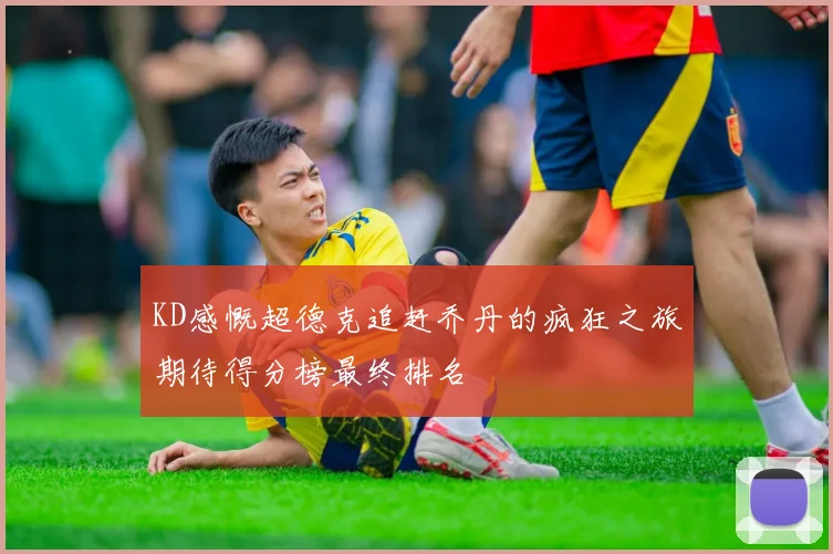 KD感慨超德克追赶乔丹的疯狂之旅期待得分榜最终排名