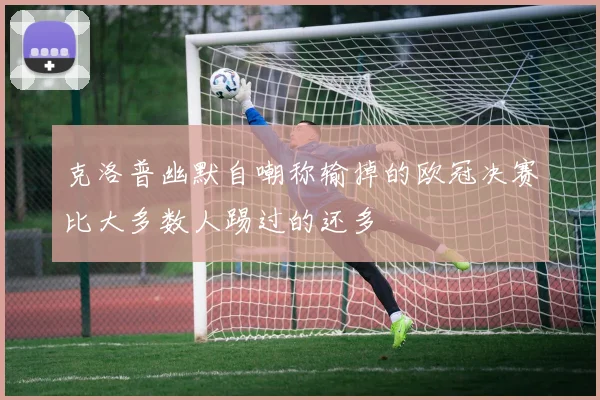 克洛普幽默自嘲称输掉的欧冠决赛比大多数人踢过的还多