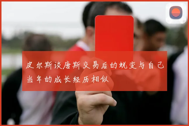 皮尔斯谈唐斯交易后的蜕变与自己当年的成长经历相似