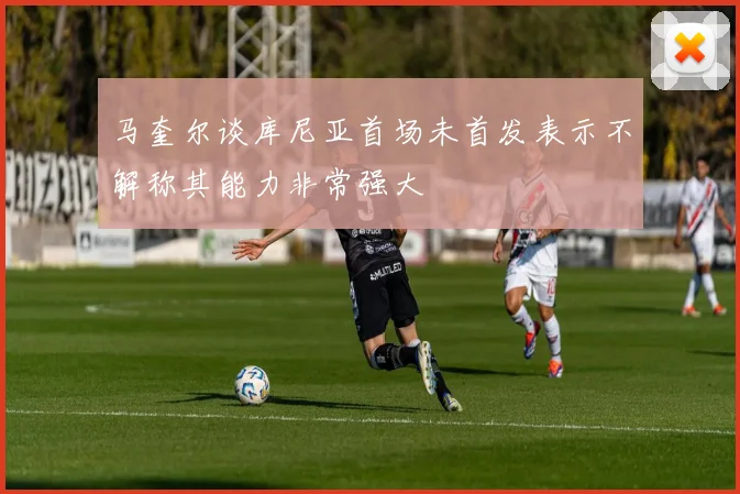 马奎尔谈库尼亚首场未首发表示不解称其能力非常强大